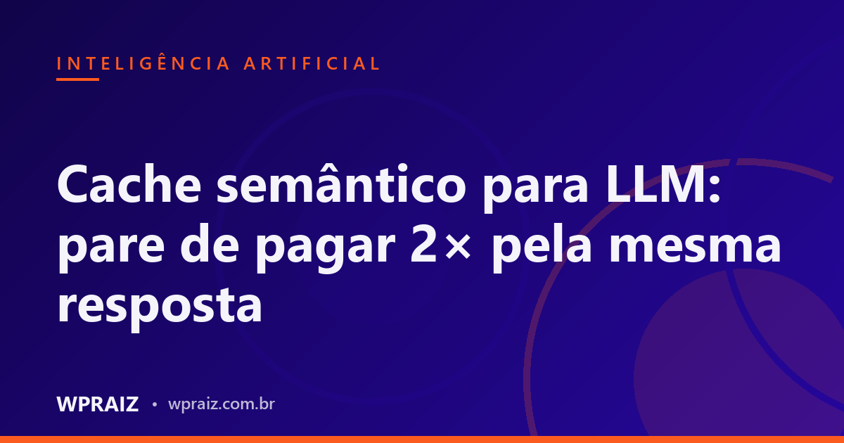 Cache semântico para LLM: pare de pagar 2× pela mesma resposta