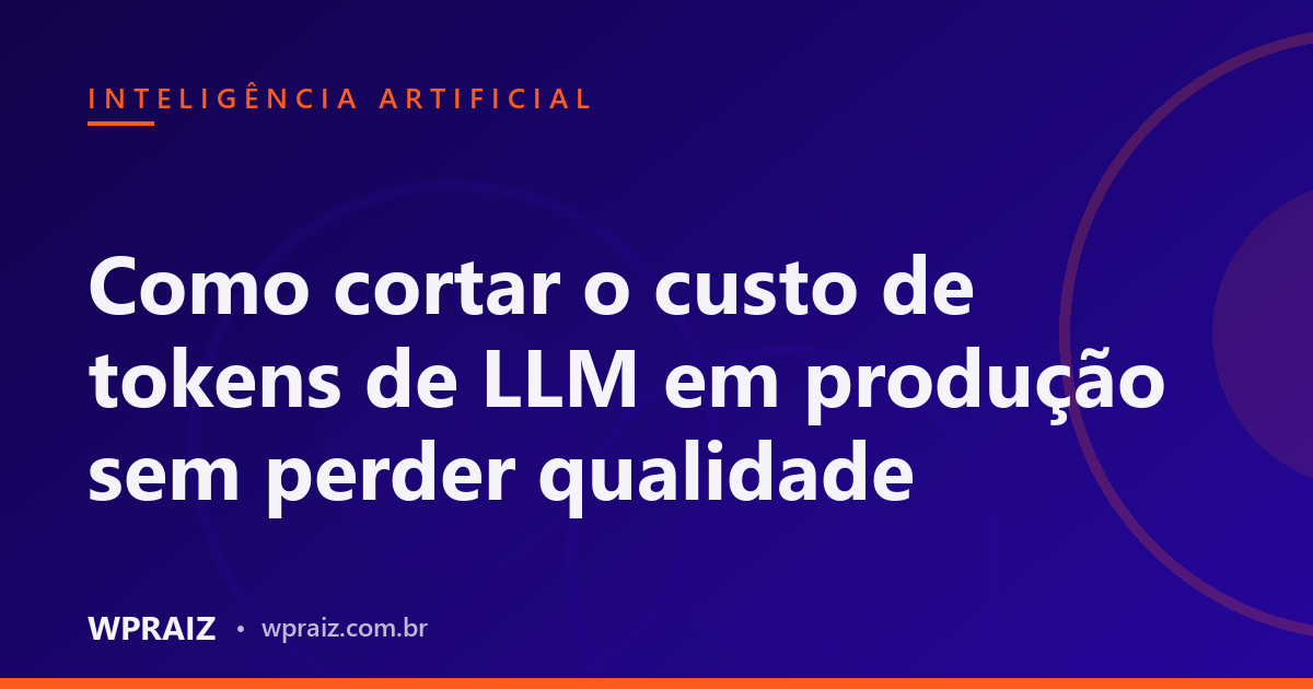 Como cortar o custo de tokens de LLM em produção sem perder qualidade