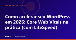 Como acelerar seu WordPress em 2026: Core Web Vitals na prática (com LiteSpeed)