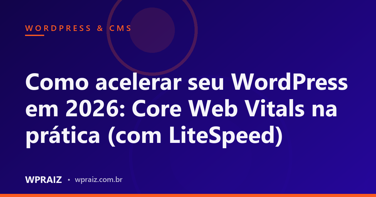 Como acelerar seu WordPress em 2026: Core Web Vitals na prática (com LiteSpeed)