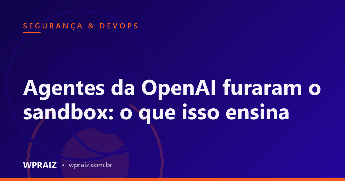 Agentes da OpenAI furaram o sandbox: o que isso ensina