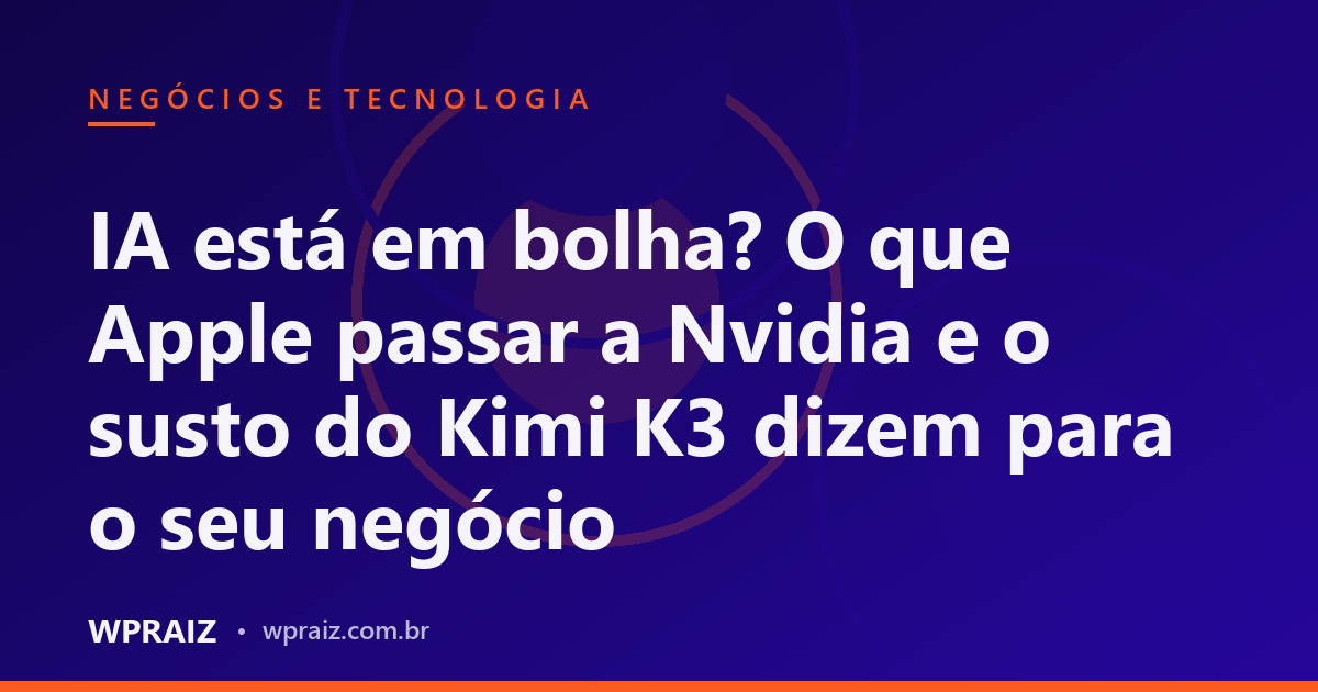 IA está em bolha? O que Apple passar a Nvidia e o susto do Kimi K3 dizem para o seu negócio
