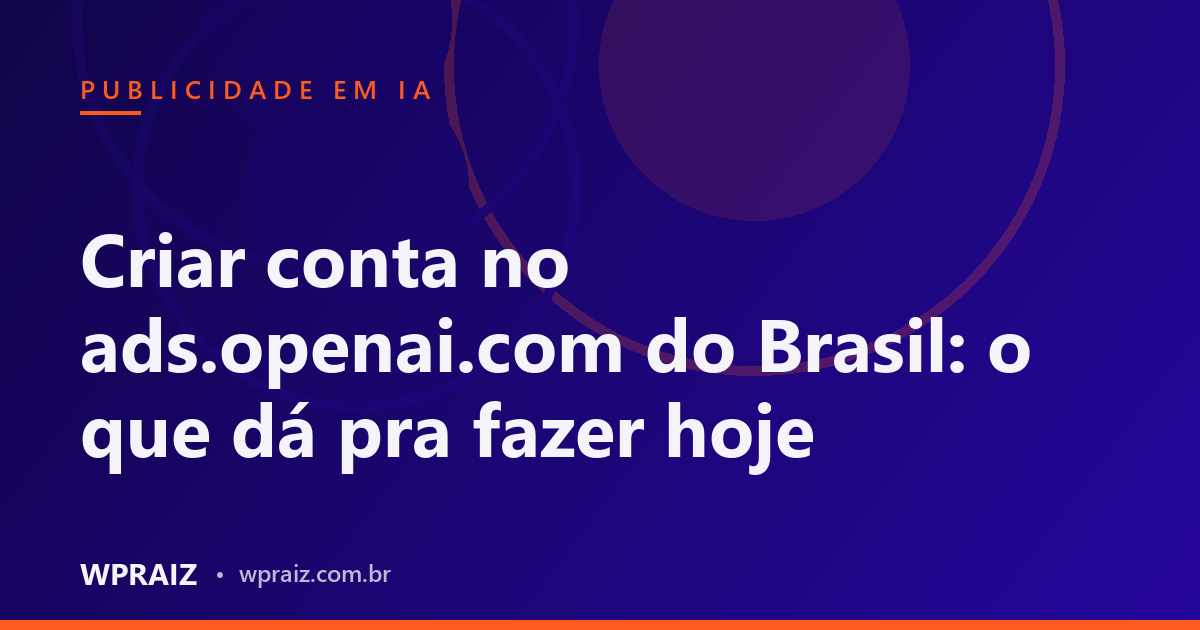 Criar conta no ads.openai.com do Brasil: o que dá pra fazer hoje