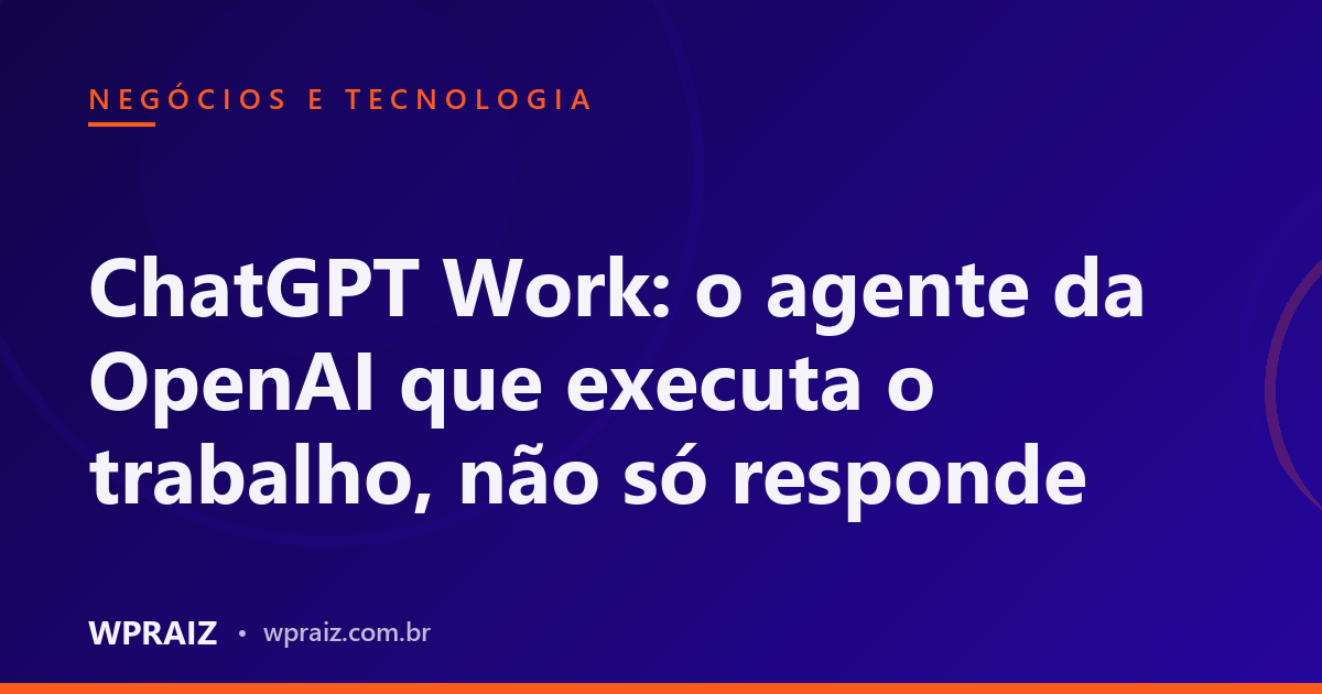 ChatGPT Work: o agente da OpenAI que executa o trabalho, não só responde