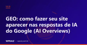 GEO: como fazer seu site aparecer nas respostas de IA do Google (AI Overviews)