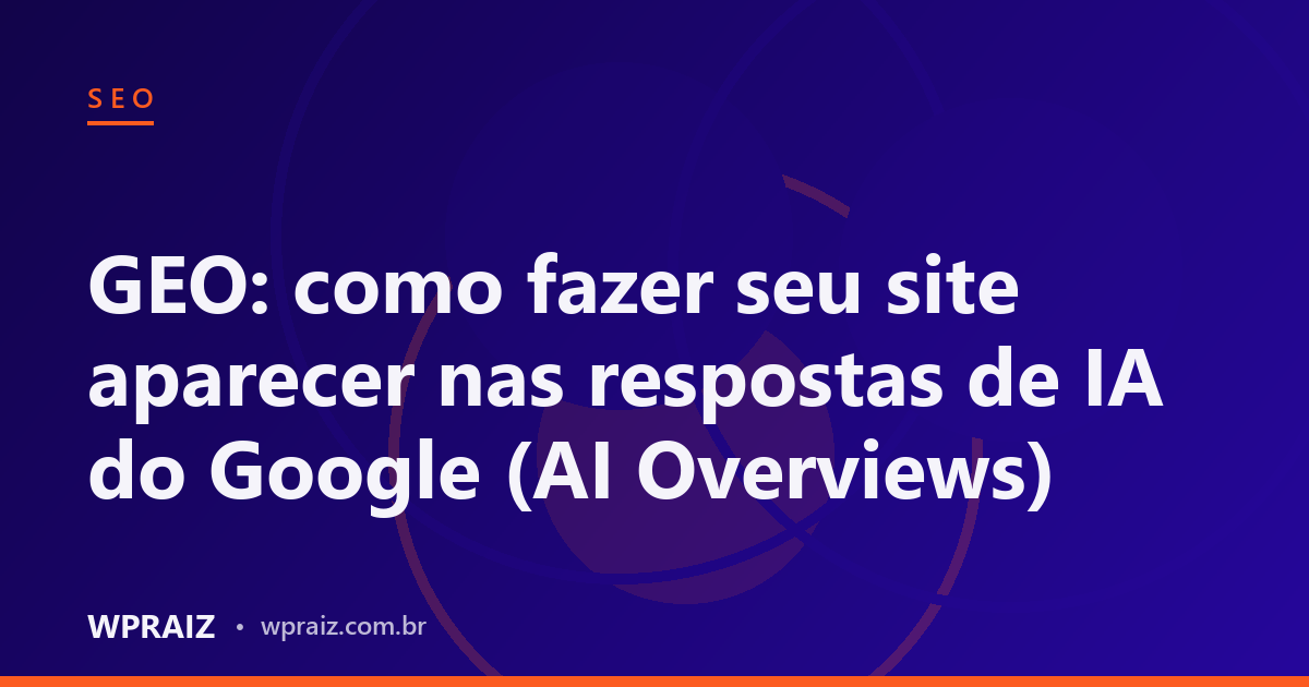 GEO: como fazer seu site aparecer nas respostas de IA do Google (AI Overviews)