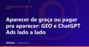 Aparecer de graça ou pagar pra aparecer: GEO e ChatGPT Ads lado a lado