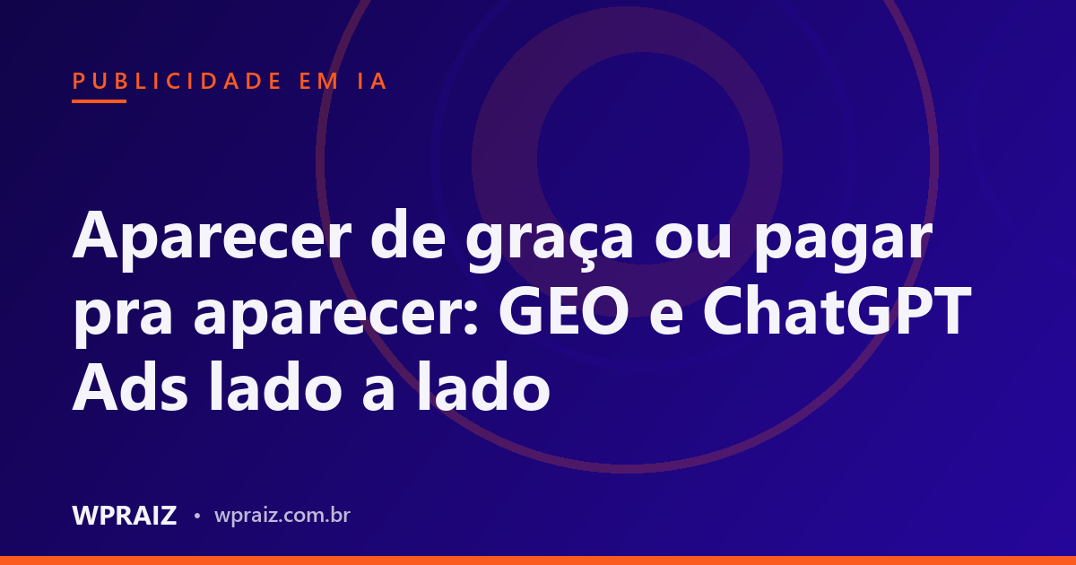 Aparecer de graça ou pagar pra aparecer: GEO e ChatGPT Ads lado a lado