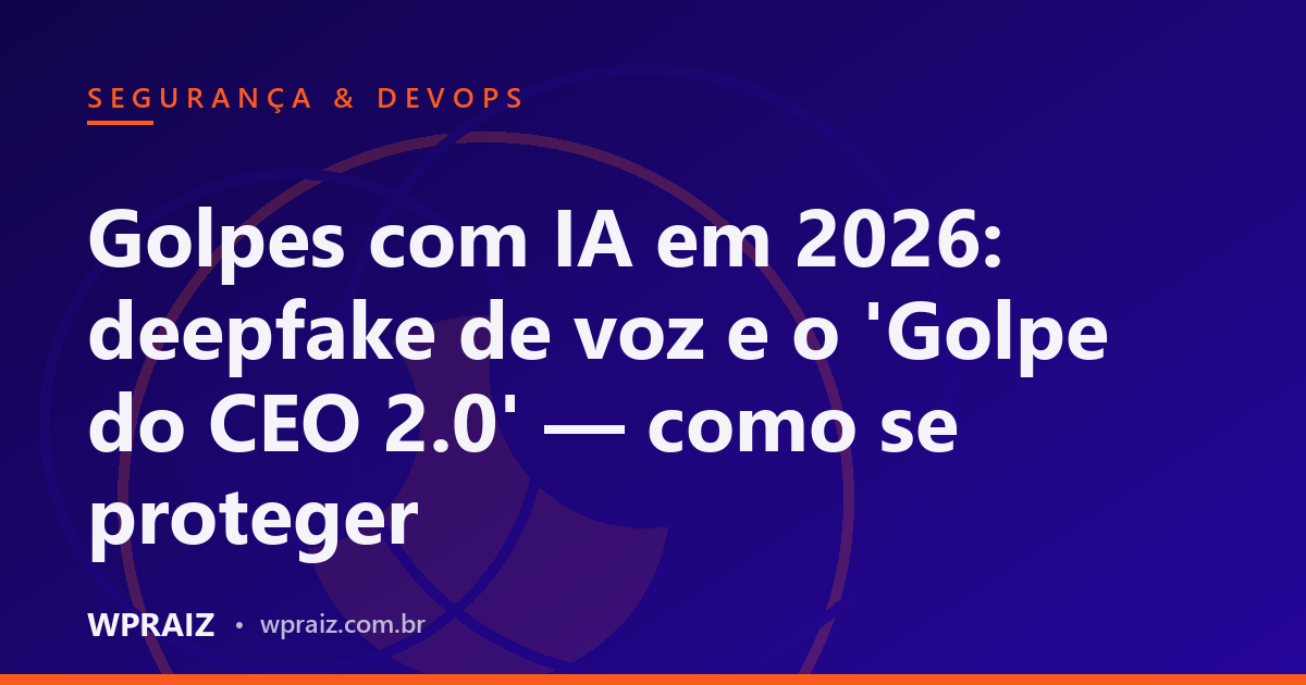 Golpes com IA em 2026: deepfake de voz e o 'Golpe do CEO 2.0' — como se proteger