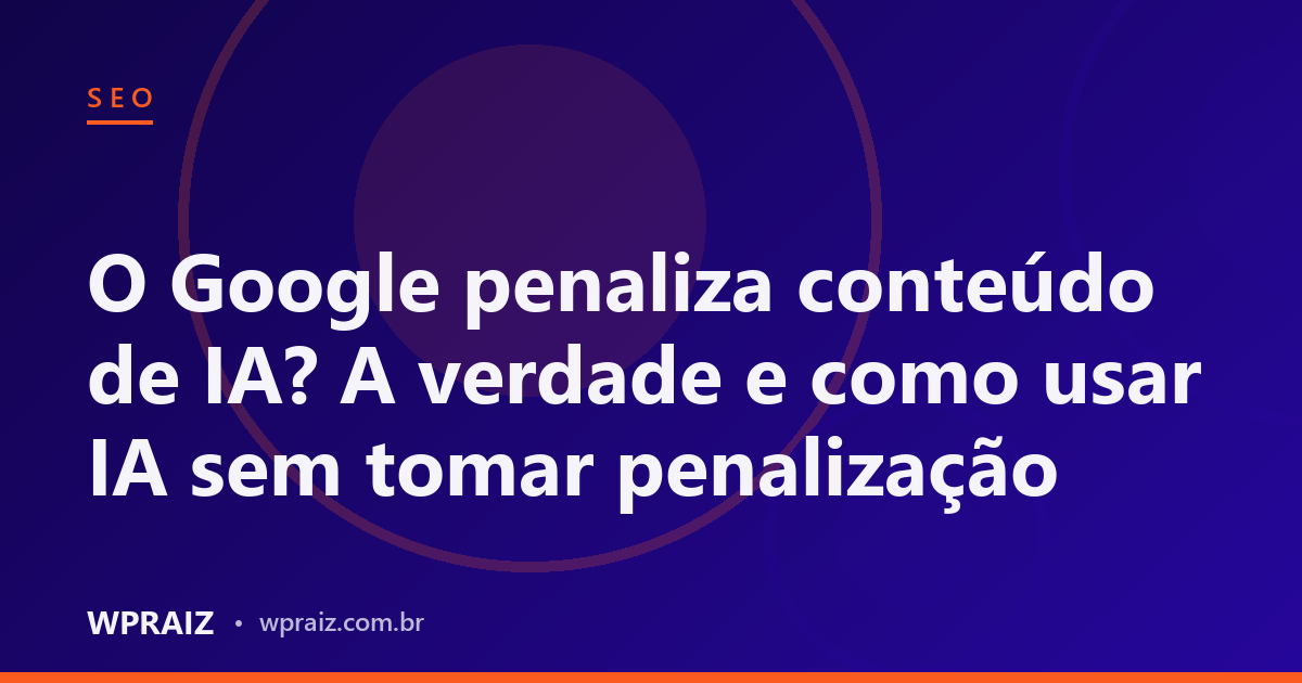 O Google penaliza conteúdo de IA? A verdade e como usar IA sem tomar penalização