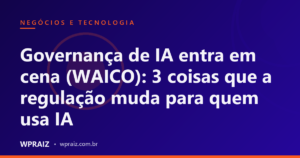 Governança de IA entra em cena (WAICO): 3 coisas que a regulação muda para quem usa IA