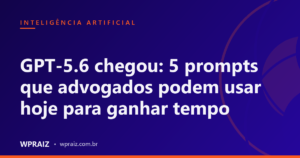 GPT-5.6 chegou: 5 prompts que advogados podem usar hoje para ganhar tempo
