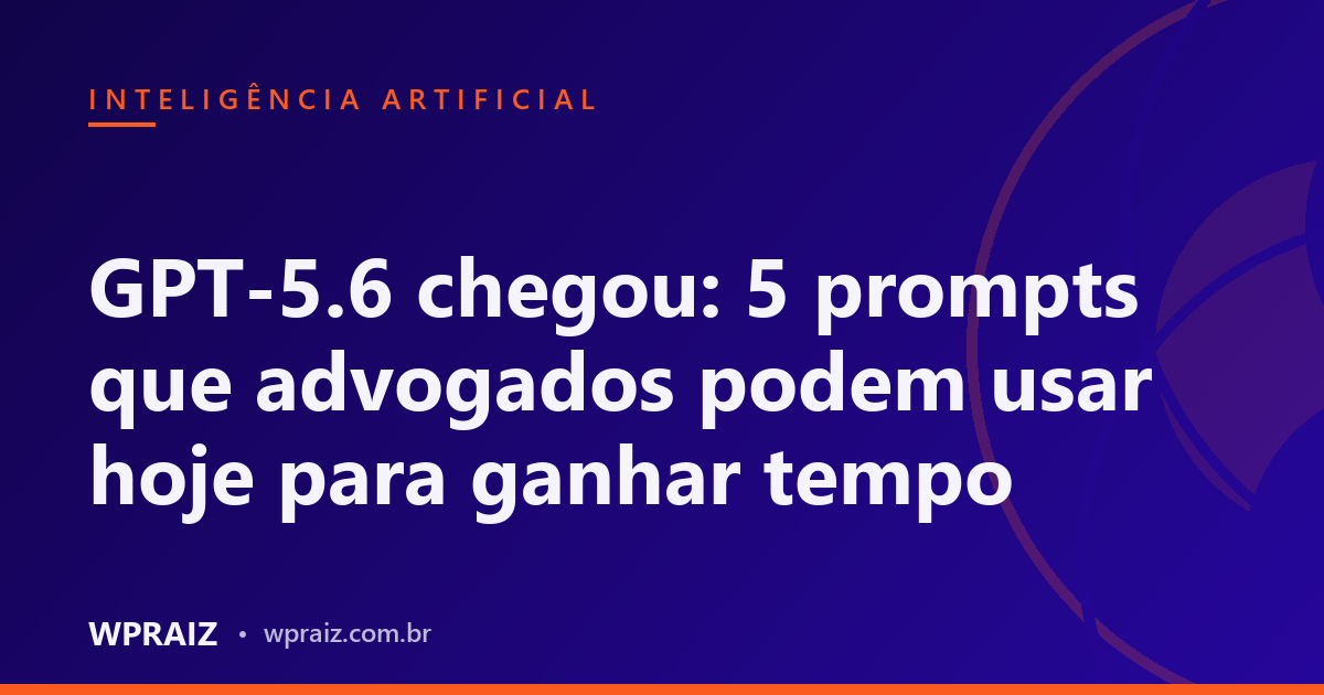 GPT-5.6 chegou: 5 prompts que advogados podem usar hoje para ganhar tempo