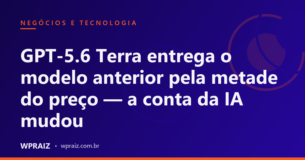 GPT-5.6 Terra entrega o modelo anterior pela metade do preço — a conta da IA mudou