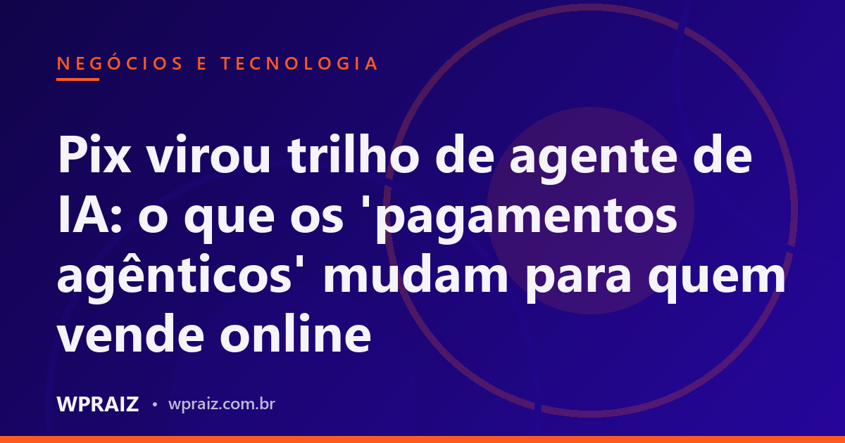 Pix virou trilho de agente de IA: o que os 'pagamentos agênticos' mudam para quem vende online