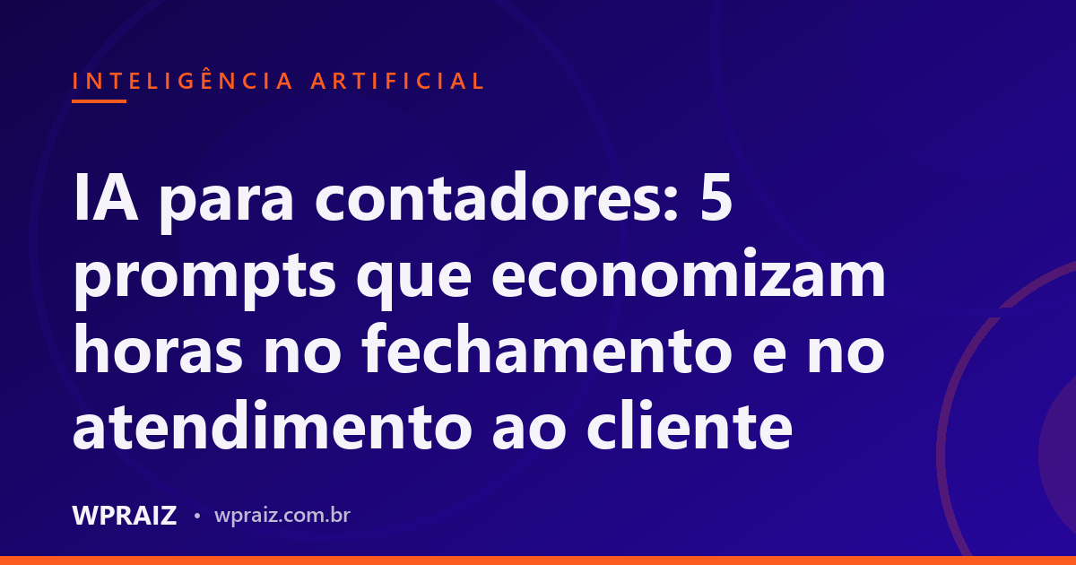 IA para contadores: 5 prompts que economizam horas no fechamento e no atendimento ao cliente
