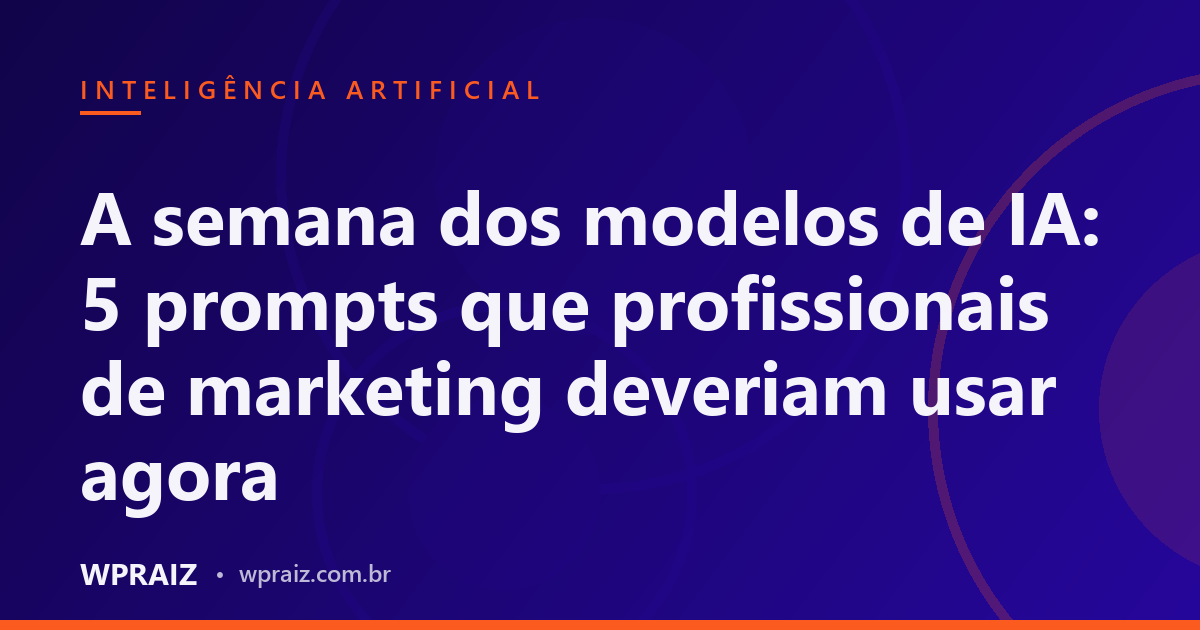 A semana dos modelos de IA: 5 prompts que profissionais de marketing deveriam usar agora