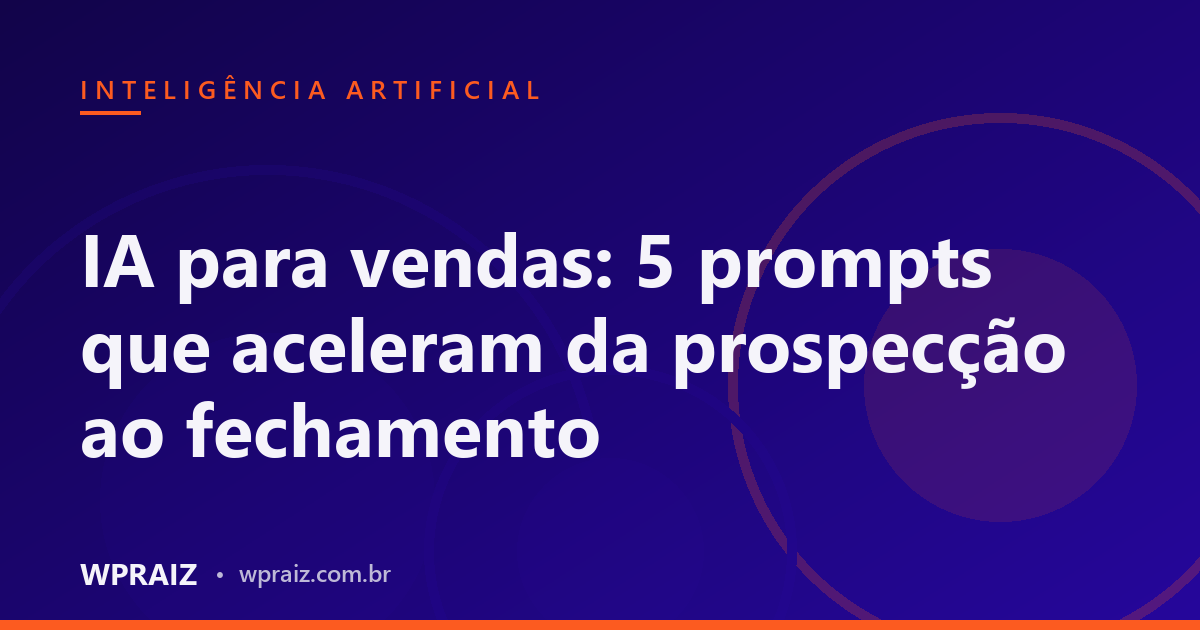 IA para vendas: 5 prompts que aceleram da prospecção ao fechamento