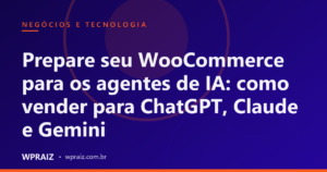Prepare seu WooCommerce para os agentes de IA: como vender para ChatGPT, Claude e Gemini