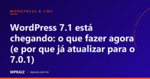 WordPress 7.1 está chegando: o que fazer agora (e por que já atualizar para o 7.0.1)