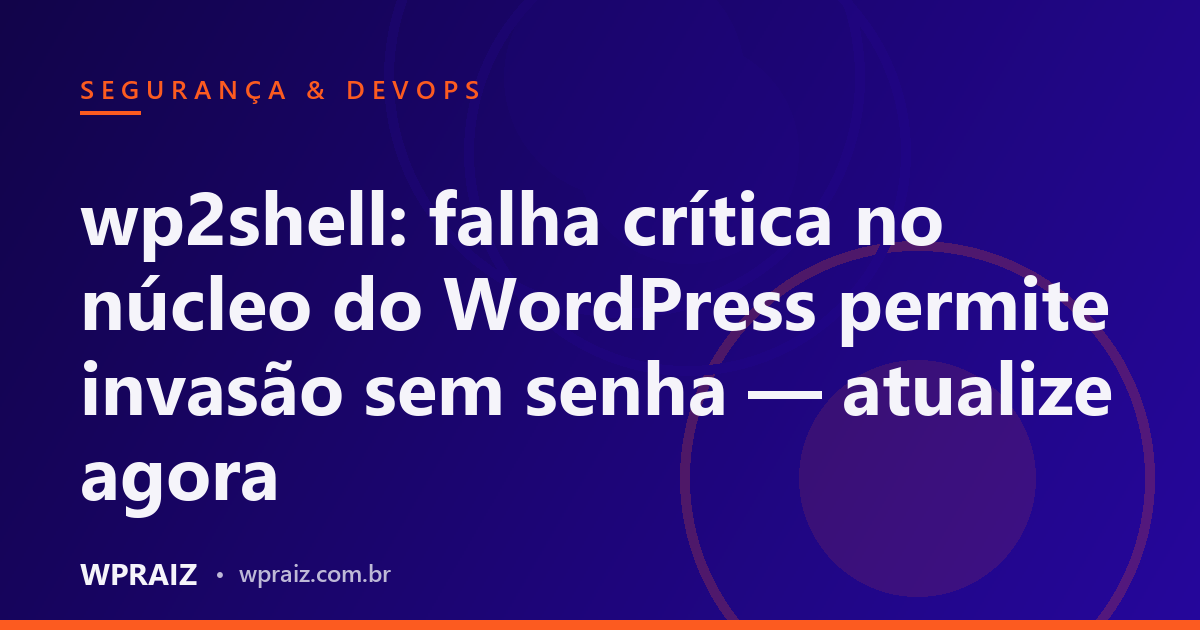wp2shell: falha crítica no núcleo do WordPress permite invasão sem senha — atualize agora