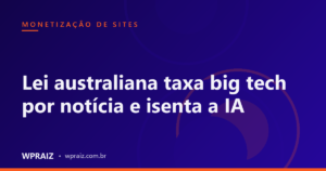 Lei australiana taxa big tech por notícia e isenta a IA