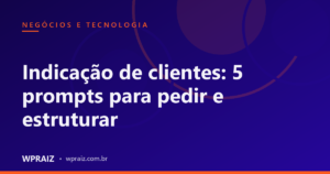 Indicação de clientes: 5 prompts para pedir e estruturar
