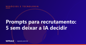 Prompts para recrutamento: 5 sem deixar a IA decidir