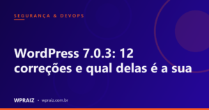 WordPress 7.0.3: 12 correções e qual delas é a sua