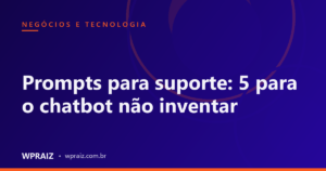 Prompts para suporte: 5 para o chatbot não inventar