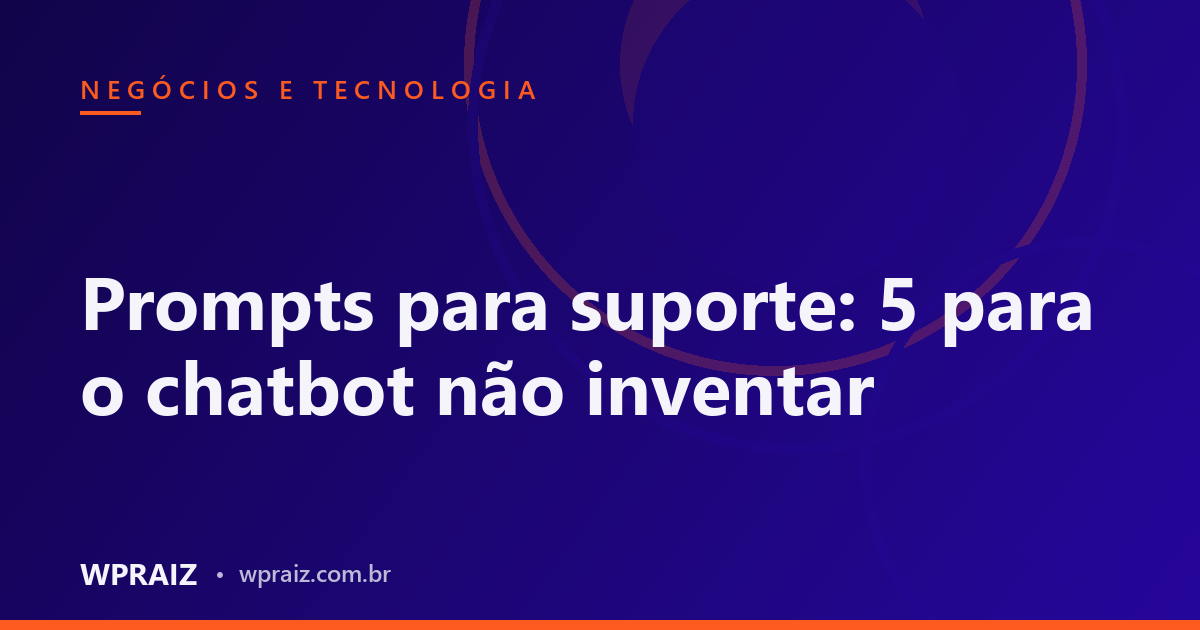 Prompts para suporte: 5 para o chatbot não inventar