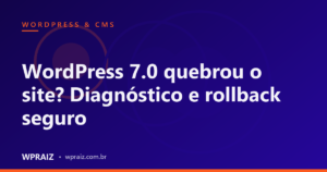 WordPress 7.0 quebrou o site? Diagnóstico e rollback seguro