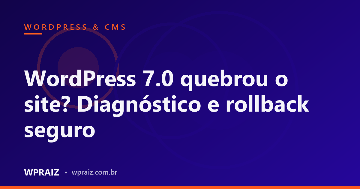 WordPress 7.0 quebrou o site? Diagnóstico e rollback seguro
